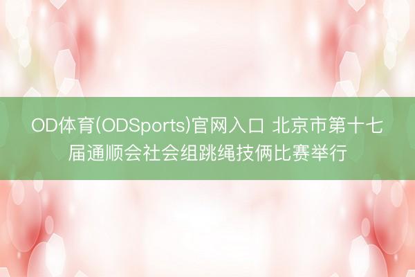 OD体育(ODSports)官网入口 北京市第十七届通顺会社会组跳绳技俩比赛举行