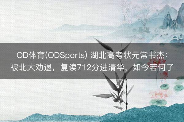 OD体育(ODSports) 湖北高考状元常书杰：被北大劝退，复读712分进清华，如今若何了