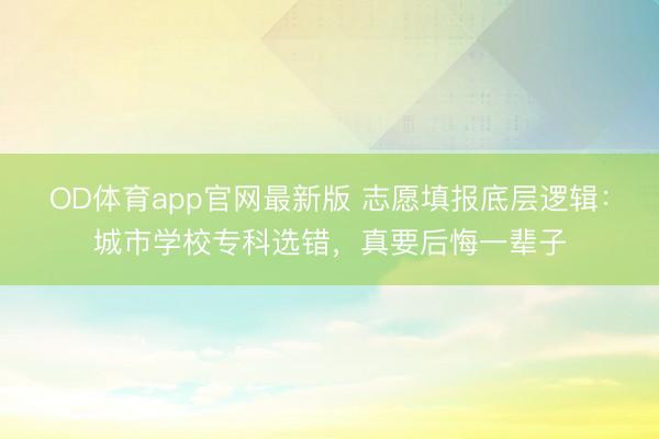 OD体育app官网最新版 志愿填报底层逻辑：城市学校专科选错，真要后悔一辈子
