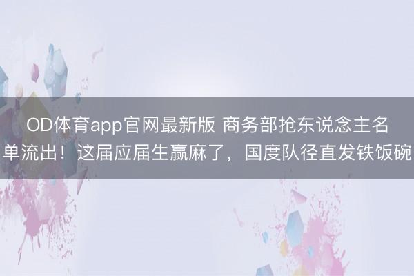 OD体育app官网最新版 商务部抢东说念主名单流出！这届应届生赢麻了，国度队径直发铁饭碗