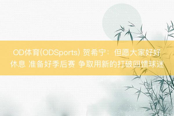 OD体育(ODSports) 贺希宁：但愿大家好好休息 准备好季后赛 争取用新的打破回馈球迷