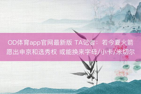 OD体育app官网最新版 TA记者：若今夏火箭愿出申京和选秀权 或能换来字母/小卡/米切尔