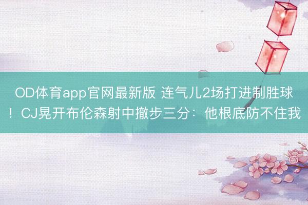 OD体育app官网最新版 连气儿2场打进制胜球！CJ晃开布伦森射中撤步三分：他根底防不住我