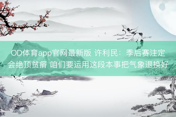 OD体育app官网最新版 许利民：季后赛注定会绝顶贫瘠 咱们要运用这段本事把气象退换好