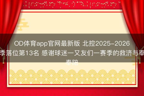 OD体育app官网最新版 北控2025-2026赛季落位第13名 感谢球迷一又友们一赛季的救济与奉陪