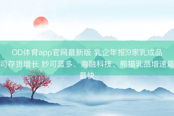 OD体育app官网最新版 乳企年报|9家乳成品公司存货增长 妙可蓝多、海融科技、熊猫乳品增速最快
