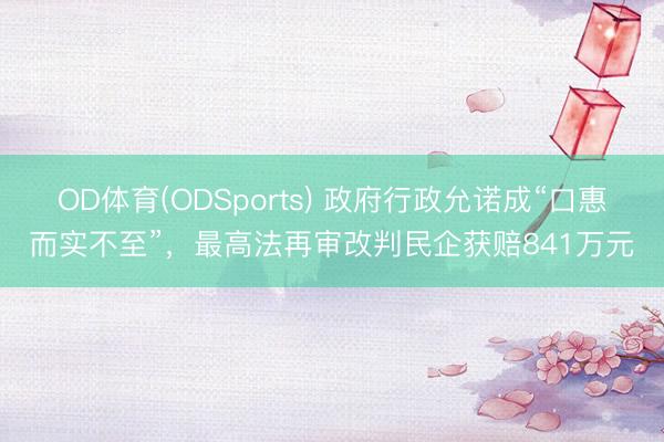 OD体育(ODSports) 政府行政允诺成“口惠而实不至”，最高法再审改判民企获赔841万元