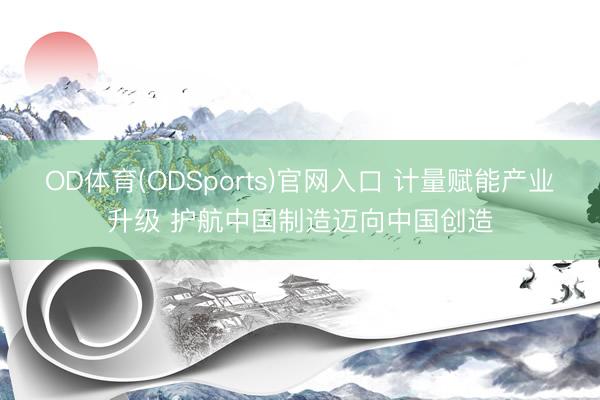 OD体育(ODSports)官网入口 计量赋能产业升级 护航中国制造迈向中国创造
