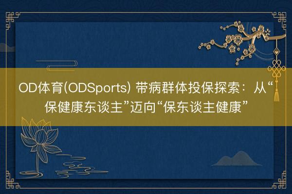 OD体育(ODSports) 带病群体投保探索：从“保健康东谈主”迈向“保东谈主健康”