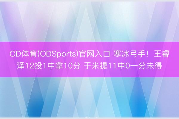 OD体育(ODSports)官网入口 寒冰弓手！王睿泽12投1中拿10分 于米提11中0一分未得