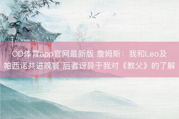 OD体育app官网最新版 詹姆斯：我和Leo及帕西诺共进晚餐 后者讶异于我对《教父》的了解