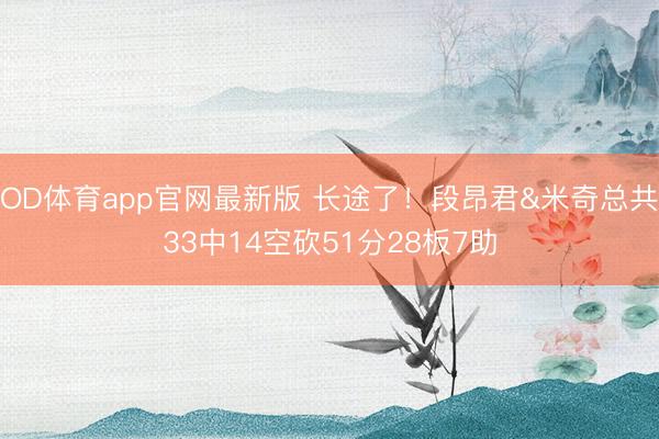 OD体育app官网最新版 长途了!段昂君&米奇总共33中14空砍51分28板7助