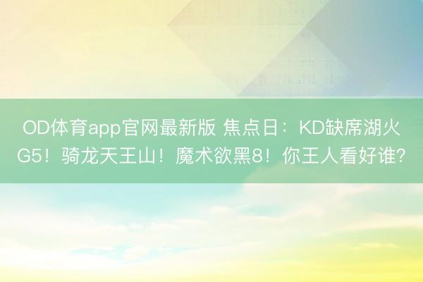 OD体育app官网最新版 焦点日：KD缺席湖火G5！骑龙天王山！魔术欲黑8！你王人看好谁？