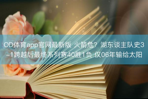 OD体育app官网最新版 火箭危？湖东谈主队史3-1跨越后最终系列赛40胜1负 仅06年输给太阳