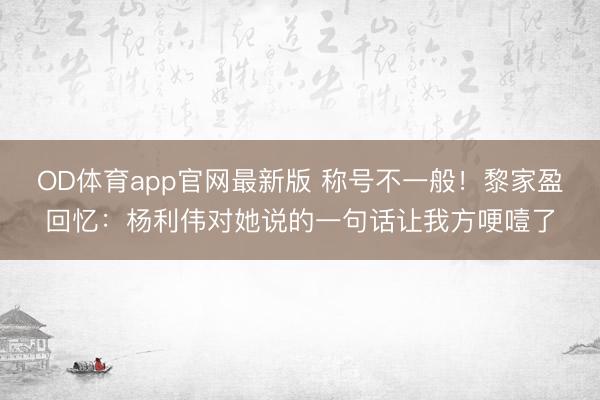 OD体育app官网最新版 称号不一般！黎家盈回忆：杨利伟对她说的一句话让我方哽噎了