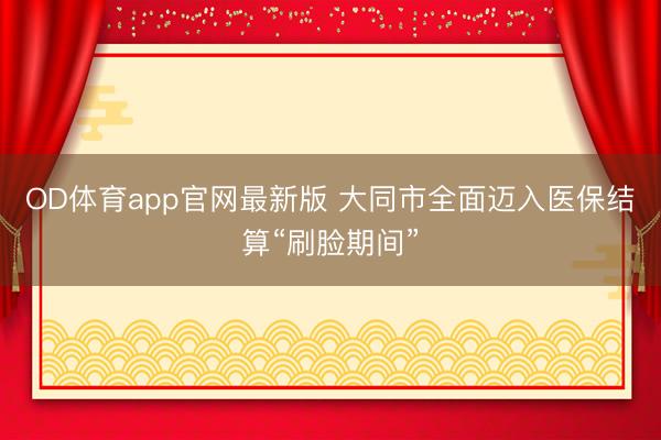 OD体育app官网最新版 大同市全面迈入医保结算“刷脸期间”