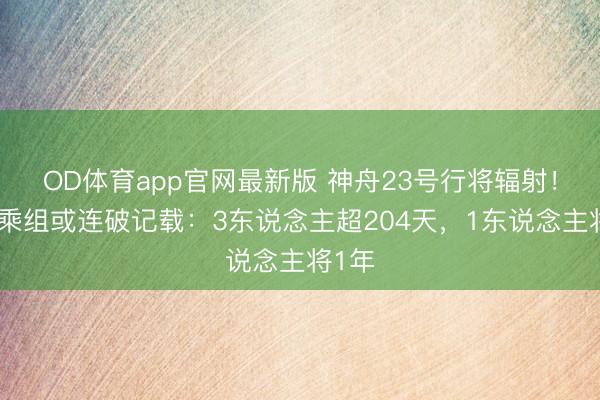 OD体育app官网最新版 神舟23号行将辐射！两个乘组或连破记载：3东说念主超204天，1东说念主将1年