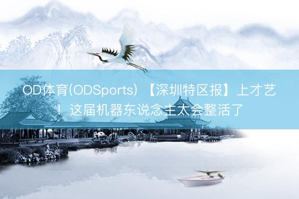 OD体育(ODSports) 【深圳特区报】上才艺！这届机器东说念主太会整活了