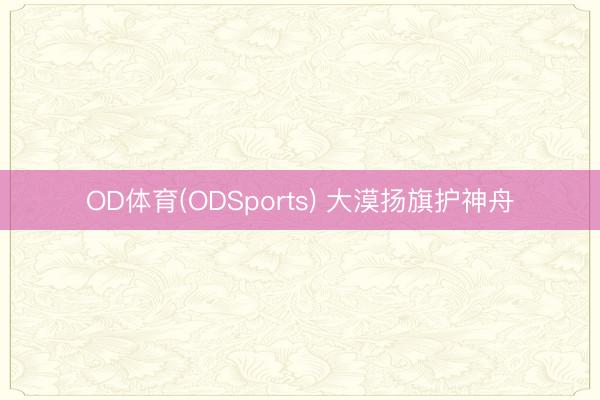 OD体育(ODSports) 大漠扬旗护神舟