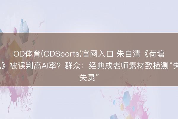OD体育(ODSports)官网入口 朱自清《荷塘月色》被误判高AI率？群众：经典成老师素材致检测“失灵”