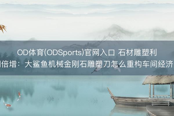 OD体育(ODSports)官网入口 石材雕塑利润倍增：大鲨鱼机械金刚石雕塑刀怎么重构车间经济账