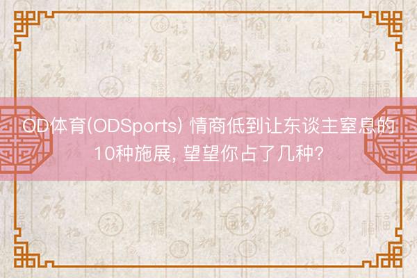 OD体育(ODSports) 情商低到让东谈主窒息的10种施展， 望望你占了几种?