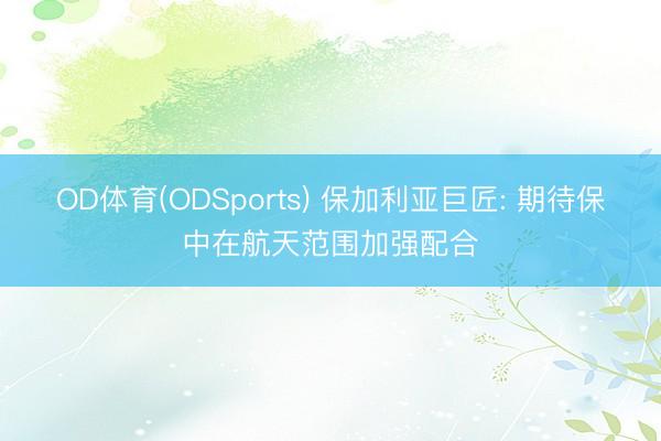 OD体育(ODSports) 保加利亚巨匠: 期待保中在航天范围加强配合