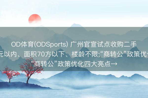 OD体育(ODSports) 广州官宣试点收购二手住宅: 300万元以内、面积70方以下、楼龄不限;“商转公”政策优化四大亮点→
