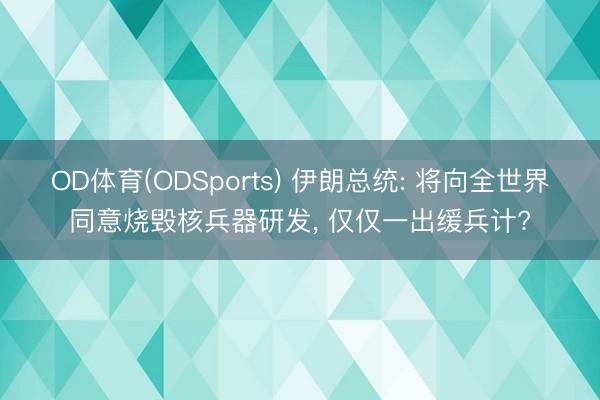 OD体育(ODSports) 伊朗总统: 将向全世界同意烧毁核兵器研发， 仅仅一出缓兵计?