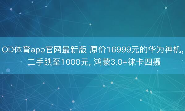 OD体育app官网最新版 原价16999元的华为神机， 二手跌至1000元， 鸿蒙3.0+徕卡四摄