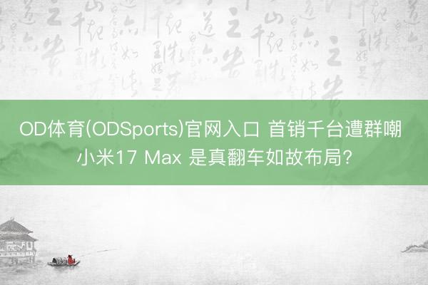 OD体育(ODSports)官网入口 首销千台遭群嘲 小米17 Max 是真翻车如故布局?
