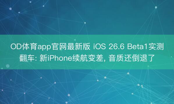 OD体育app官网最新版 iOS 26.6 Beta1实测翻车: 新iPhone续航变差， 音质还倒退了