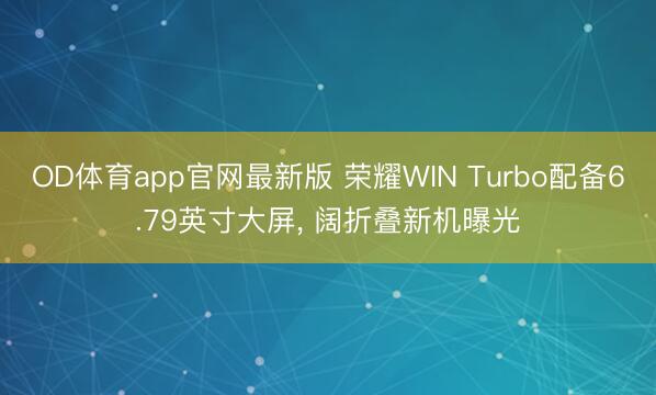 OD体育app官网最新版 荣耀WIN Turbo配备6.79英寸大屏， 阔折叠新机曝光