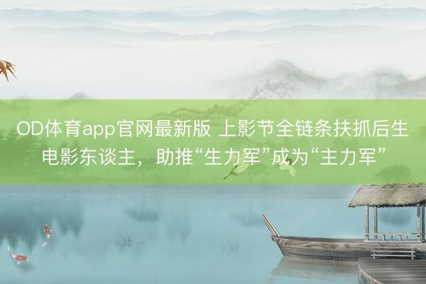 OD体育app官网最新版 上影节全链条扶抓后生电影东谈主，助推“生力军”成为“主力军”