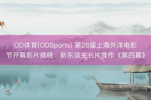 OD体育(ODSports) 第28届上海外洋电影节开幕影片揭晓：新东谈主长片首作《第四幕》