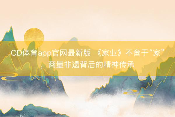 OD体育app官网最新版 《家业》不啻于“家”，商量非遗背后的精神传承