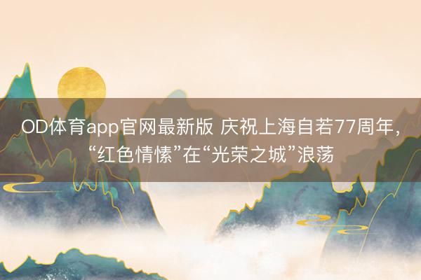 OD体育app官网最新版 庆祝上海自若77周年，“红色情愫”在“光荣之城”浪荡