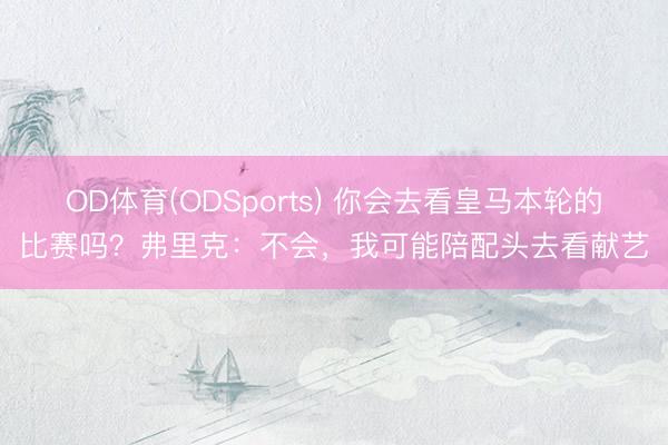 OD体育(ODSports) 你会去看皇马本轮的比赛吗？弗里克：不会，我可能陪配头去看献艺