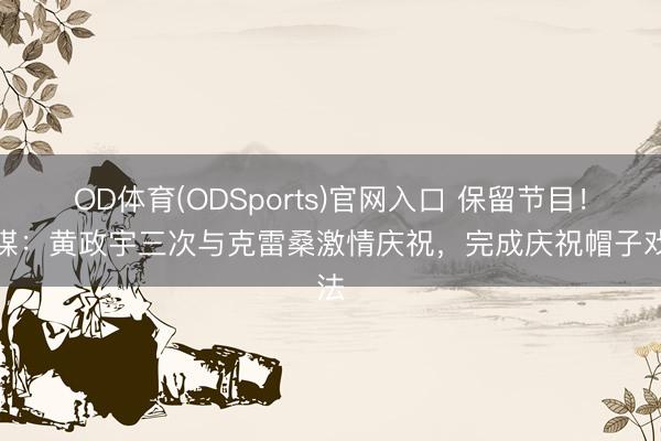 OD体育(ODSports)官网入口 保留节目！鲁媒：黄政宇三次与克雷桑激情庆祝，完成庆祝帽子戏法
