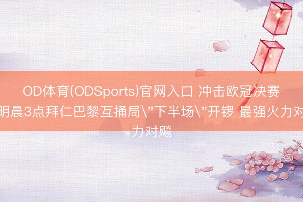 OD体育(ODSports)官网入口 冲击欧冠决赛！明晨3点拜仁巴黎互捅局