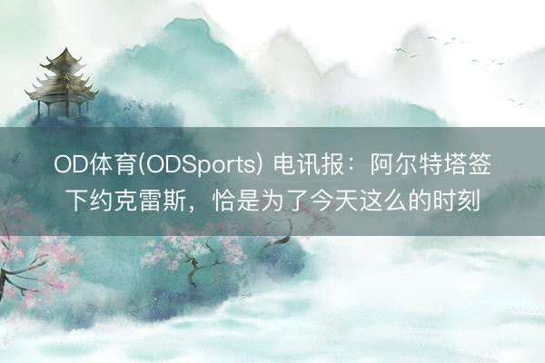 OD体育(ODSports) 电讯报：阿尔特塔签下约克雷斯，恰是为了今天这么的时刻