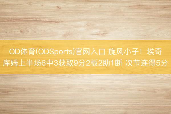 OD体育(ODSports)官网入口 旋风小子！埃奇库姆上半场6中3获取9分2板2助1断 次节连得5分