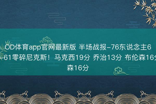 OD体育app官网最新版 半场战报-76东说念主62-61零碎尼克斯！马克西19分 乔治13分 布伦森16分