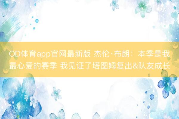 OD体育app官网最新版 杰伦·布朗：本季是我最心爱的赛季 我见证了塔图姆复出&队友成长