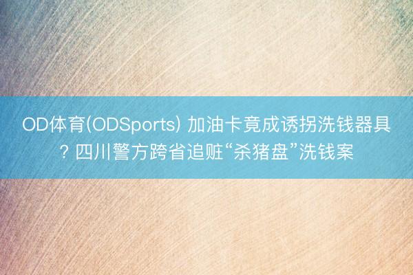 OD体育(ODSports) 加油卡竟成诱拐洗钱器具? 四川警方跨省追赃“杀猪盘”洗钱案