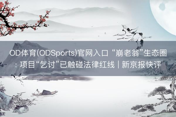 OD体育(ODSports)官网入口 “崩老翁”生态圈: 项目“乞讨”已触碰法律红线 | 新京报快评