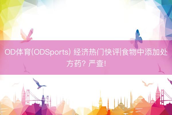 OD体育(ODSports) 经济热门快评|食物中添加处方药? 严查!