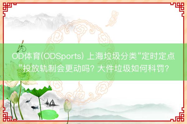 OD体育(ODSports) 上海垃圾分类“定时定点”投放轨制会更动吗? 大件垃圾如何科罚?