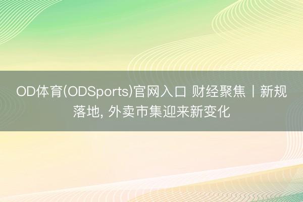OD体育(ODSports)官网入口 财经聚焦丨新规落地， 外卖市集迎来新变化