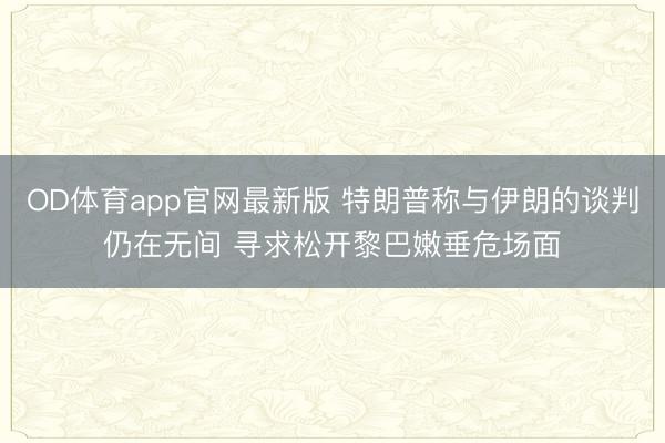 OD体育app官网最新版 特朗普称与伊朗的谈判仍在无间 寻求松开黎巴嫩垂危场面